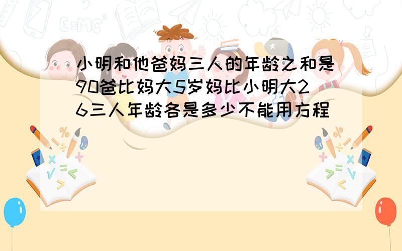 小明和他爸妈三人的年龄之和是90爸比妈大5岁妈比小明大26三人年龄各是多少不能用方程