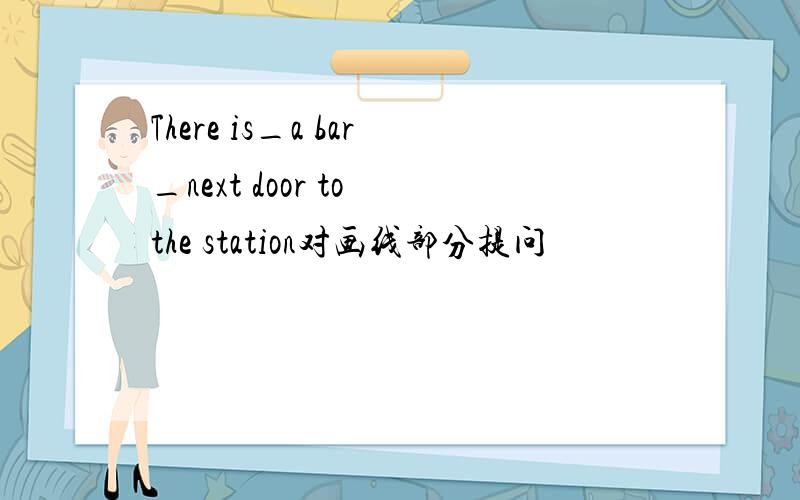 There is_a bar_next door to the station对画线部分提问