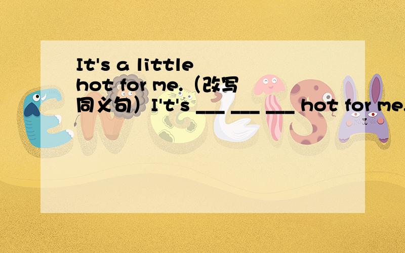 It's a little hot for me.（改写同义句）I't's ___ ___ ___ hot for me.