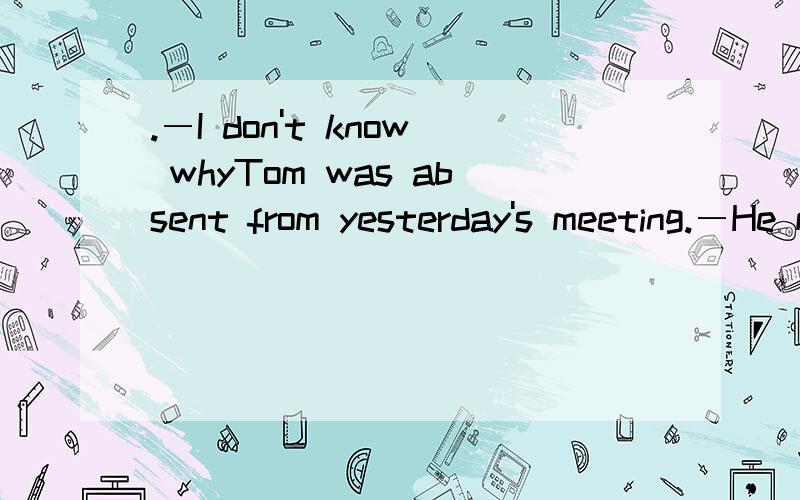 .―I don't know whyTom was absent from yesterday's meeting.―He must have been sick,___．―,______?A．isn'the　B．wasn'the　C．didn'the　D．mustn'the我要详细的解析和相关知识点的详解