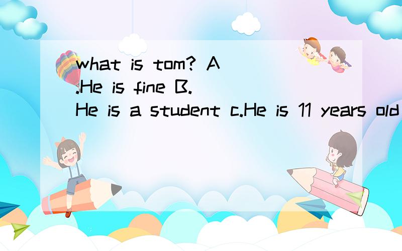 what is tom? A.He is fine B.He is a student c.He is 11 years old 选哪个?