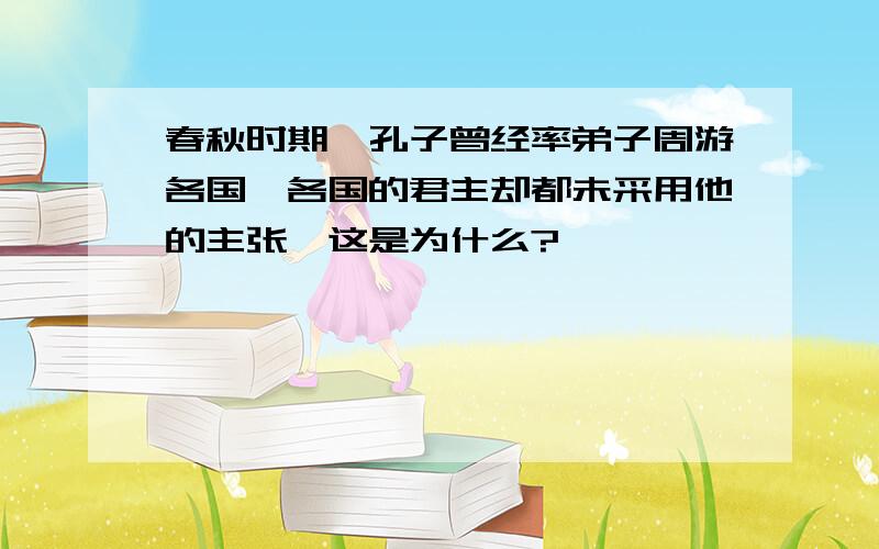 春秋时期,孔子曾经率弟子周游各国,各国的君主却都未采用他的主张,这是为什么?