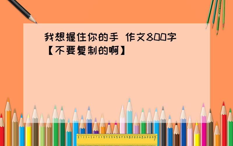 我想握住你的手 作文800字【不要复制的啊】