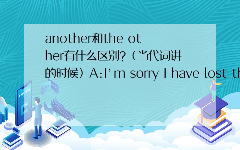 another和the other有什么区别?（当代词讲的时候）A:I’m sorry I have lost the pen that you gave meB:Don’t worry.There is （） 用哪个?