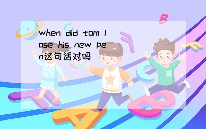 when did tom lose his new pen这句话对吗