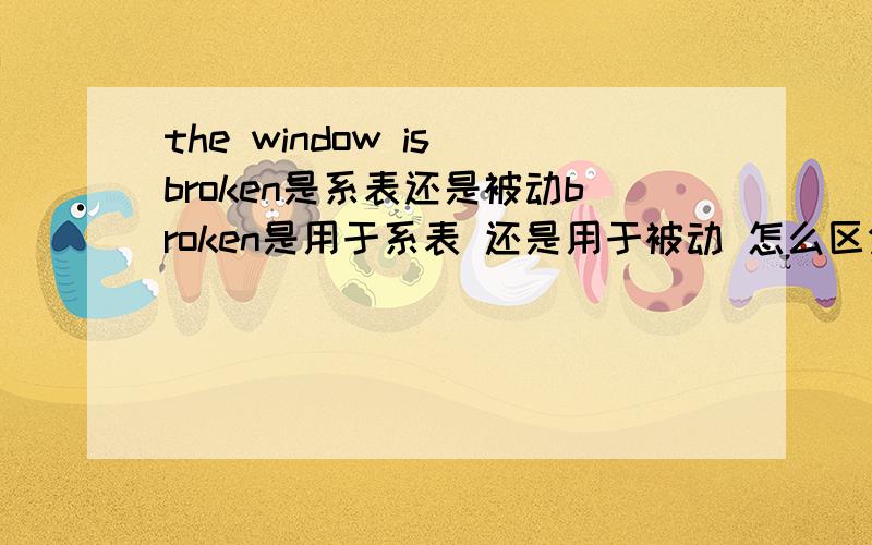 the window is broken是系表还是被动broken是用于系表 还是用于被动 怎么区分