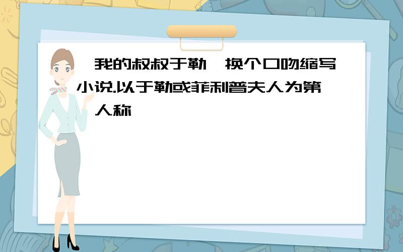 《我的叔叔于勒》换个口吻缩写小说.以于勒或菲利普夫人为第一人称