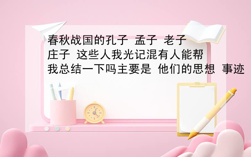 春秋战国的孔子 孟子 老子 庄子 这些人我光记混有人能帮我总结一下吗主要是 他们的思想 事迹 名言 等等说的好的我 的