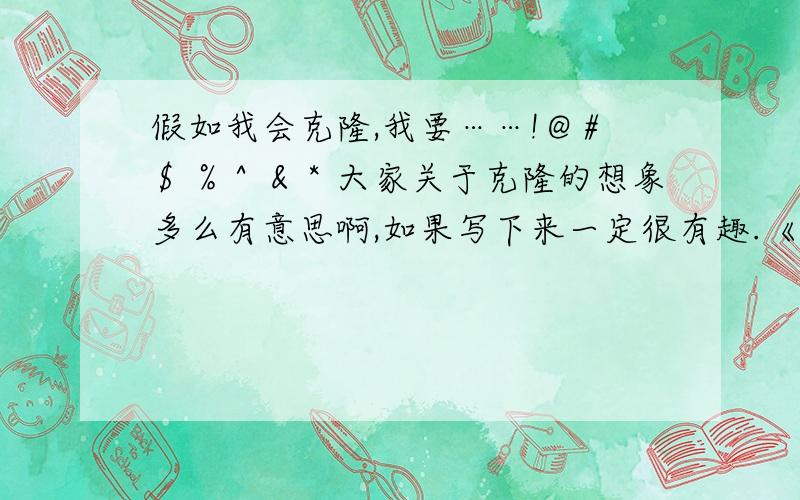 假如我会克隆,我要……!＠＃＄％＾＆＊大家关于克隆的想象多么有意思啊,如果写下来一定很有趣.《假如我会克隆》以这个题目为题,写清楚想克隆什么,为什么要克隆它.要例文,450字左右,急.