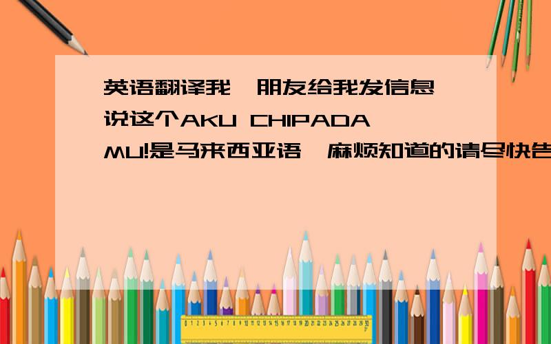 英语翻译我一朋友给我发信息,说这个AKU CHIPADAMU!是马来西亚语,麻烦知道的请尽快告诉我!