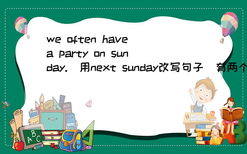 we often have a party on sunday.(用next sunday改写句子）有两个同义句we ___  ___  ____  ____a party next sundaywe ___  ___a party next sunday