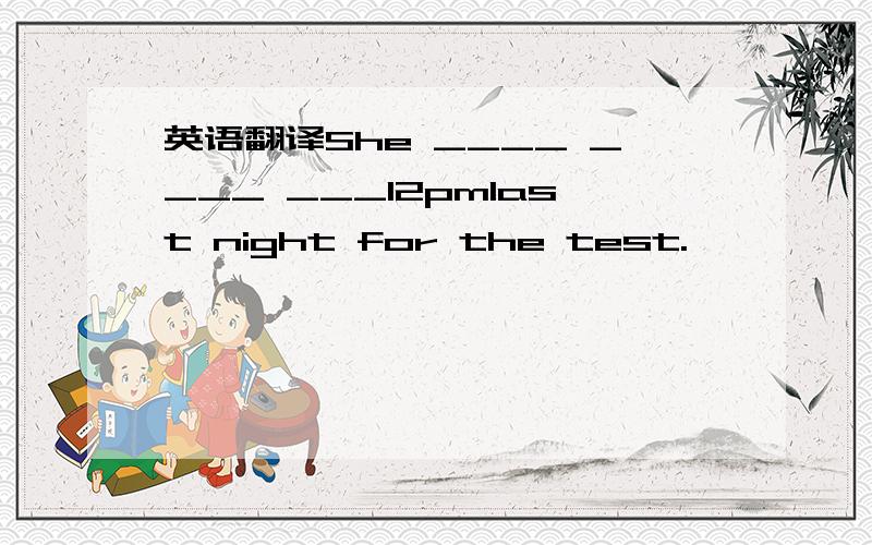 英语翻译She ____ ____ ___12pmlast night for the test.