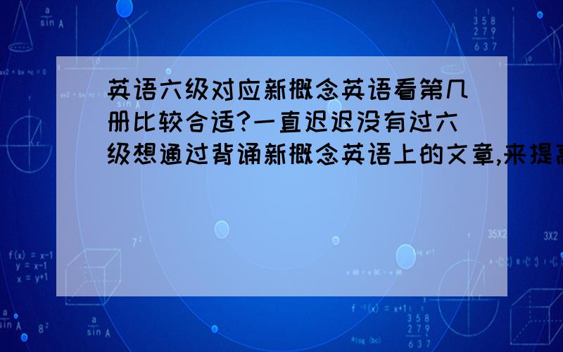 英语六级对应新概念英语看第几册比较合适?一直迟迟没有过六级想通过背诵新概念英语上的文章,来提高自己的语感,和词汇量（四级五百多分通过的）看第几册的新概念比较合适呢?