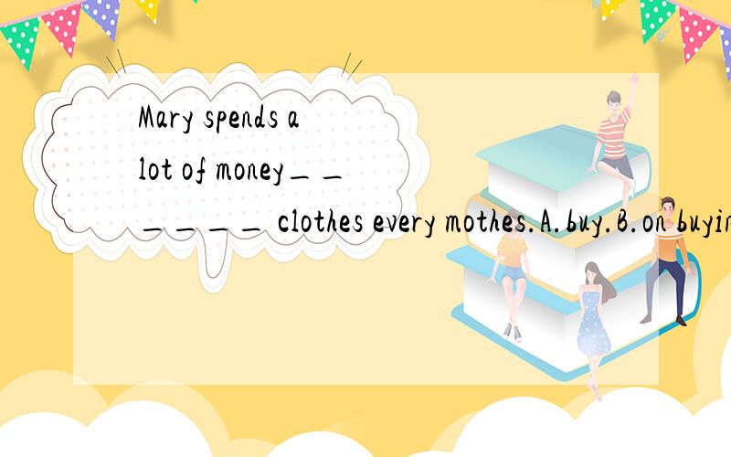 Mary spends a lot of money______ clothes every mothes.A.buy.B.on buying C.in.D.buying