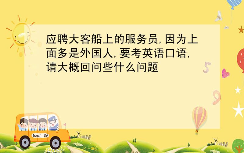 应聘大客船上的服务员,因为上面多是外国人,要考英语口语,请大概回问些什么问题