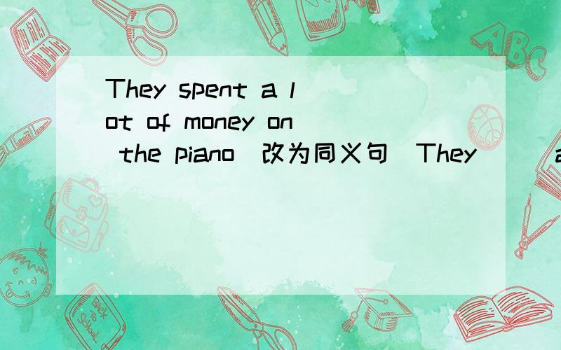 They spent a lot of money on the piano(改为同义句）They __ a lot money__ the piano.