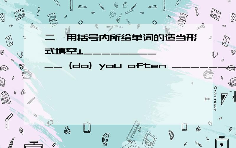 二、用括号内所给单词的适当形式填空.1.__________ (do) you often __________(go) shopping?二、用括号内所给单词的适当形式填空.1.__________ (do) you often __________(go) shopping?2.What __________(do) your mother ________