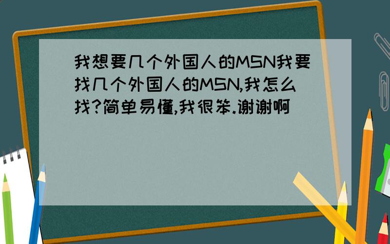 我想要几个外国人的MSN我要找几个外国人的MSN,我怎么找?简单易懂,我很笨.谢谢啊