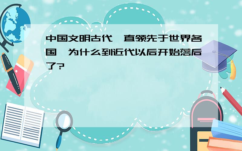 中国文明古代一直领先于世界各国,为什么到近代以后开始落后了?