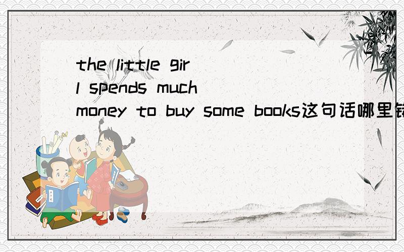 the little girl spends much money to buy some books这句话哪里错了?