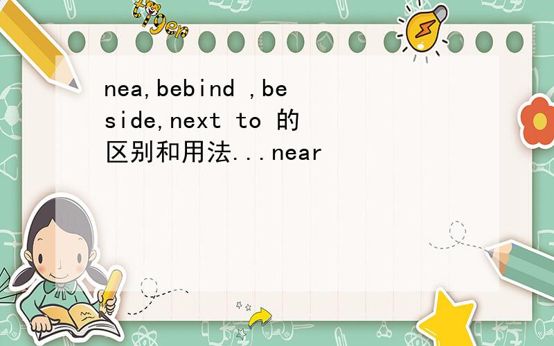 nea,bebind ,beside,next to 的区别和用法...near