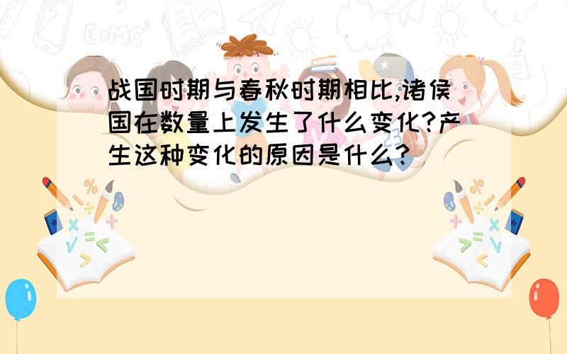 战国时期与春秋时期相比,诸侯国在数量上发生了什么变化?产生这种变化的原因是什么?