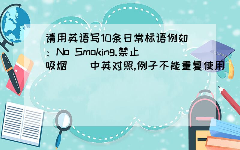 请用英语写10条日常标语例如：No Smoking.禁止吸烟．（中英对照,例子不能重复使用）