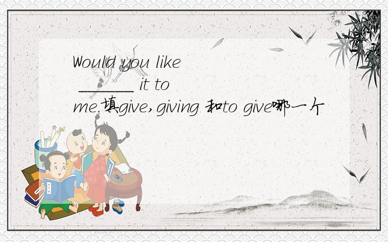 Would you like ______ it to me.填give,giving 和to give哪一个