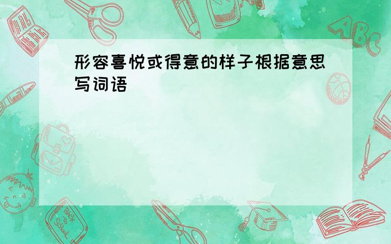 形容喜悦或得意的样子根据意思写词语