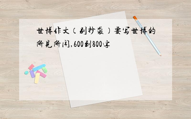 世博作文（别抄袭）要写世博的所见所闻,600到800字