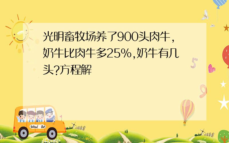 光明畜牧场养了900头肉牛,奶牛比肉牛多25%,奶牛有几头?方程解