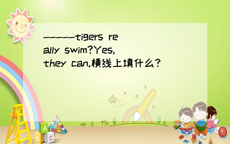-----tigers really swim?Yes,they can.横线上填什么?