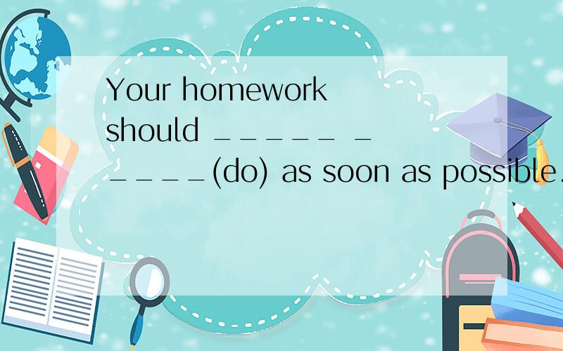 Your homework should _____ _____(do) as soon as possible.