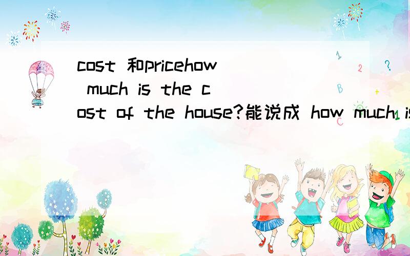 cost 和pricehow much is the cost of the house?能说成 how much is the price of the house?两个不都是 “价钱”的意思吗