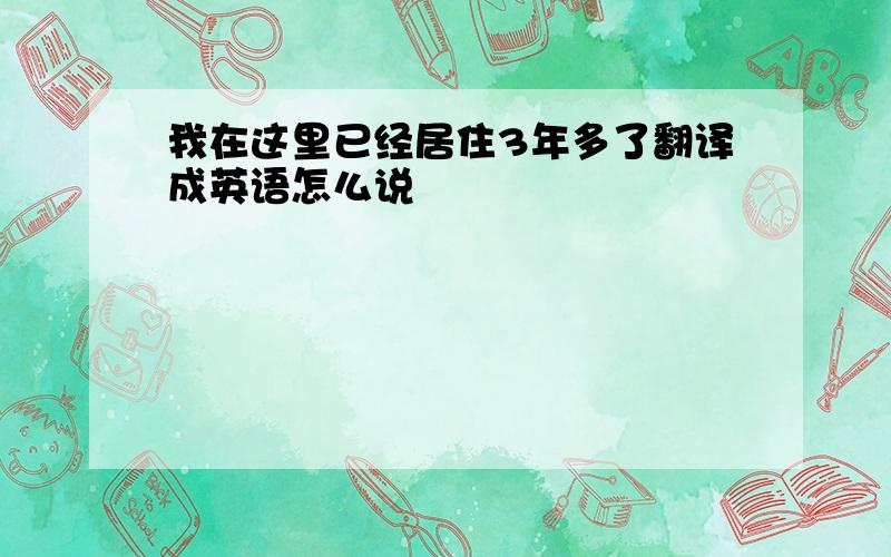 我在这里已经居住3年多了翻译成英语怎么说