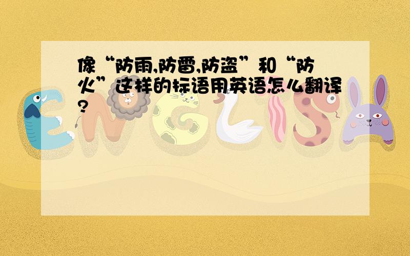 像“防雨,防雷,防盗”和“防火”这样的标语用英语怎么翻译?