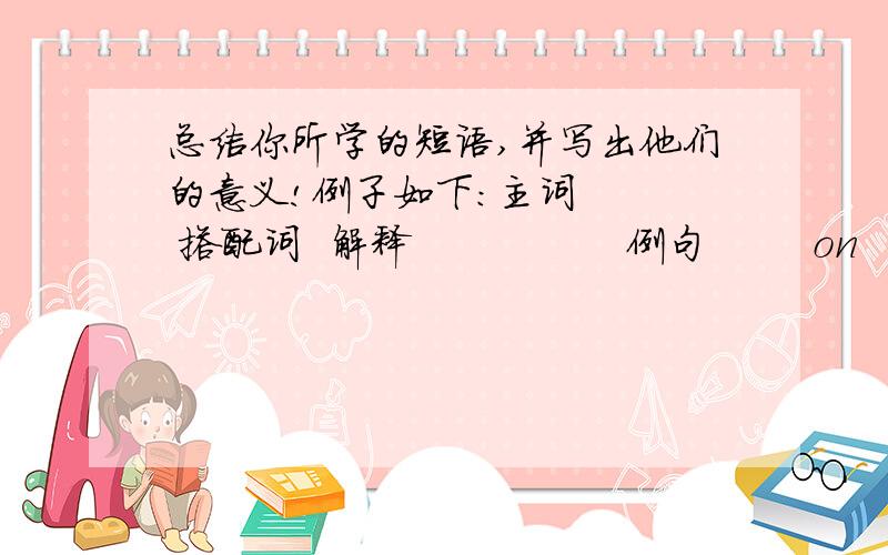 总结你所学的短语,并写出他们的意义!例子如下：主词    搭配词  解释                例句        on     穿（衣服）  Tom is putting on his shirt.put     off   延期,推迟   The meeting is putting off til tomorrow.