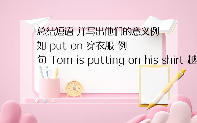 总结短语 并写出他们的意义例如 put on 穿衣服 例句 Tom is putting on his shirt 越多越好