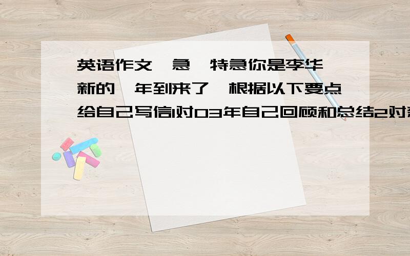 英语作文,急,特急你是李华,新的一年到来了,根据以下要点给自己写信1对03年自己回顾和总结2对新的一年的期待或目标3给自己加油画鼓励150字左右快点呢亲爱的知友们，我的幸福。靠你们了