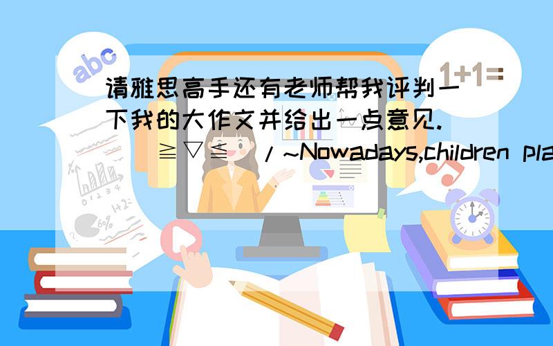 请雅思高手还有老师帮我评判一下我的大作文并给出一点意见.\(≧▽≦)/~Nowadays,children play less with others and this has an impact on their development.What are the reasons for this?Does it have a good or a bad effect on c