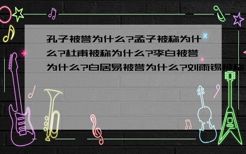 孔子被誉为什么?孟子被称为什么?杜甫被称为什么?李白被誉为什么?白居易被誉为什么?刘雨锡被称为什么?