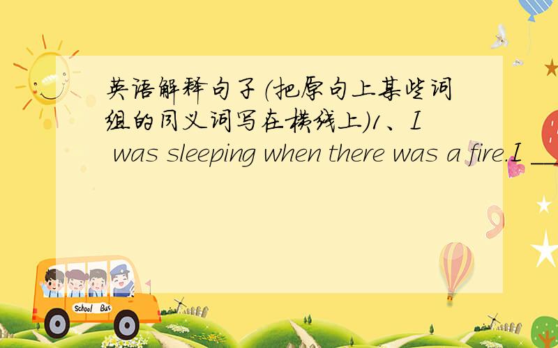 英语解释句子（把原句上某些词组的同义词写在横线上）1、I was sleeping when there was a fire.I ______ ______ when there was a fire.2、Seconds later, the smoke became heavier.______ ______, the smoke became heavier.3、The new