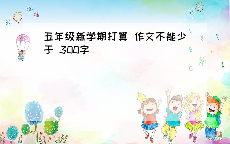 五年级新学期打算 作文不能少于 300字