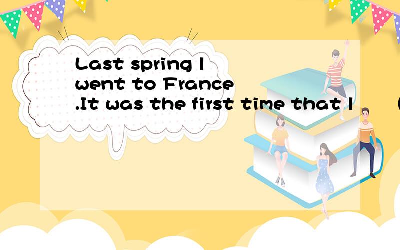 Last spring l went to France.It was the first time that l ▁▁(be)there.