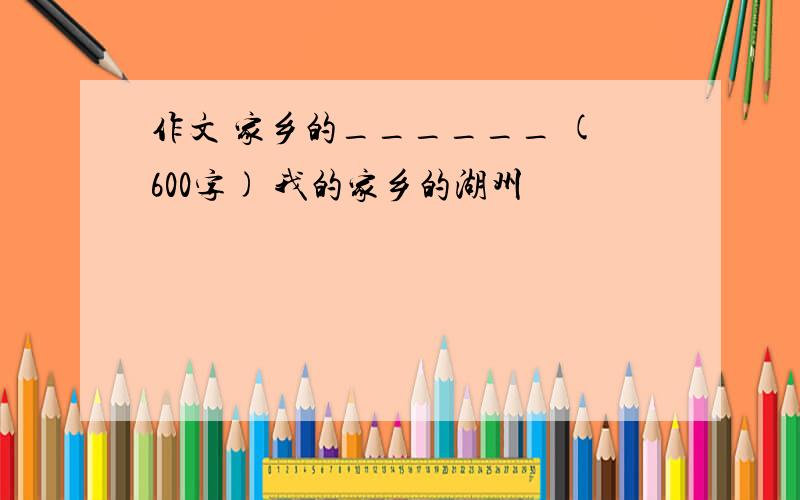 作文 家乡的______ (600字) 我的家乡的湖州