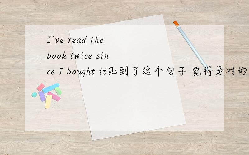 I've read the book twice since I bought it见到了这个句子 觉得是对的~但是书上说 短暂动词的现在完成时不能跟for, (ever) since从句额~既然加了twice~ read应该就是短暂动词了~ 为什么还可以加since从句呢~