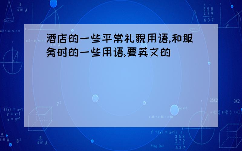 酒店的一些平常礼貌用语,和服务时的一些用语,要英文的