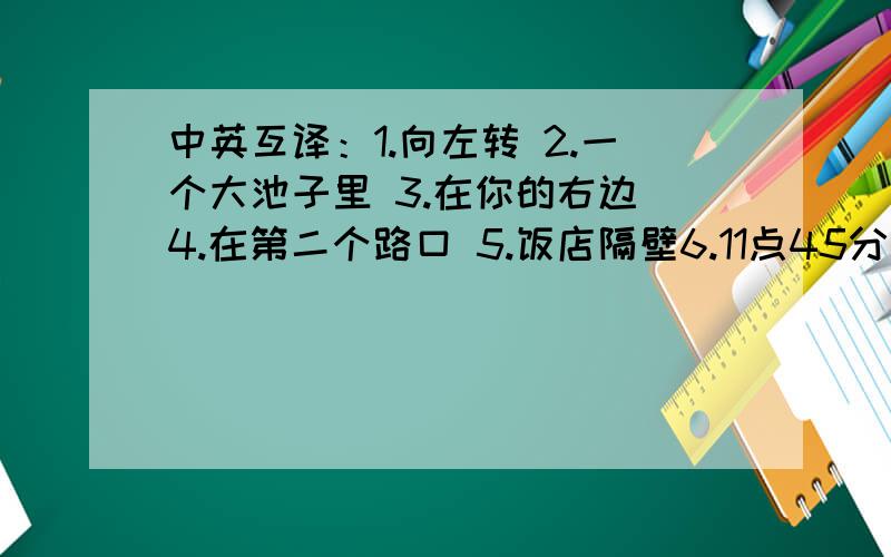 中英互译：1.向左转 2.一个大池子里 3.在你的右边 4.在第二个路口 5.饭店隔壁6.11点45分    7.Go along Green Road and turn right at the first crossing.8.The Wangs are looking for a restaurant.二.选择The dolphins are__and__