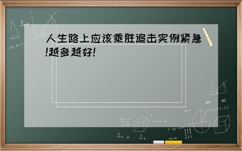 人生路上应该乘胜追击实例紧急!越多越好!