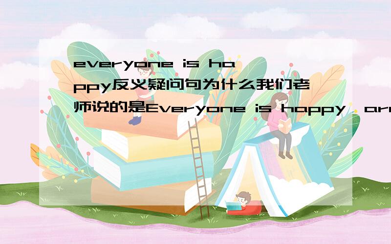 everyone is happy反义疑问句为什么我们老师说的是Everyone is happy,aren‘t they?